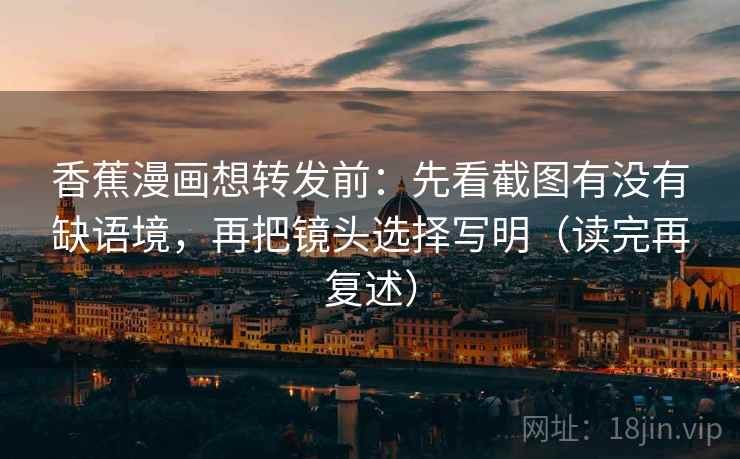 香蕉漫画想转发前：先看截图有没有缺语境，再把镜头选择写明（读完再复述）