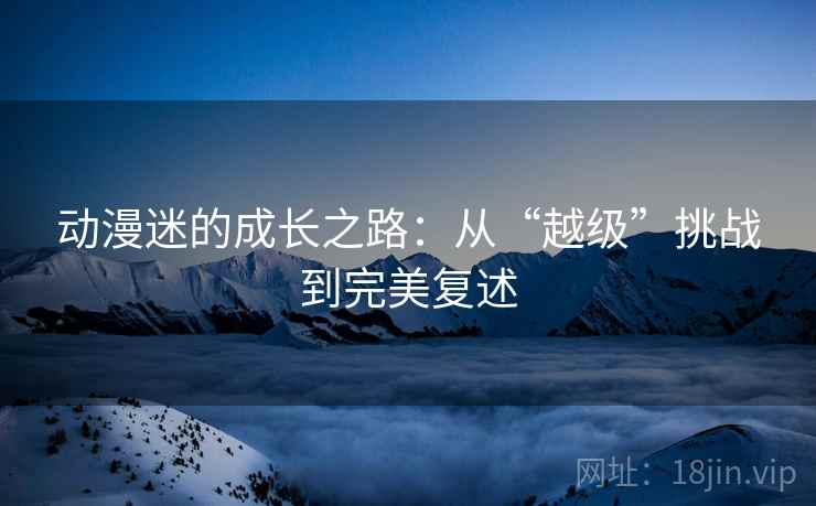 动漫迷的成长之路：从“越级”挑战到完美复述