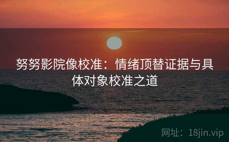 努努影院像校准：情绪顶替证据与具体对象校准之道