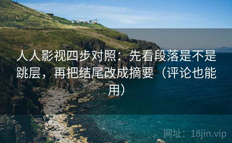 人人影视四步对照：先看段落是不是跳层，再把结尾改成摘要（评论也能用）