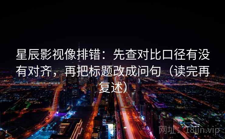 星辰影视像排错：先查对比口径有没有对齐，再把标题改成问句（读完再复述）