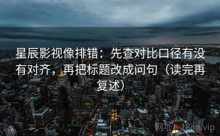 星辰影视像排错：先查对比口径有没有对齐，再把标题改成问句（读完再复述）