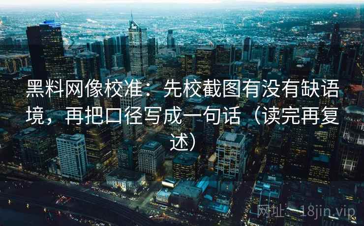 黑料网像校准：先校截图有没有缺语境，再把口径写成一句话（读完再复述）