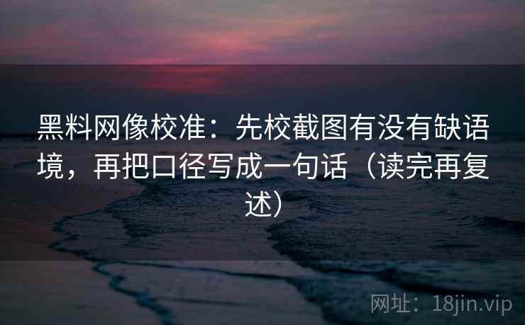 黑料网像校准：先校截图有没有缺语境，再把口径写成一句话（读完再复述）