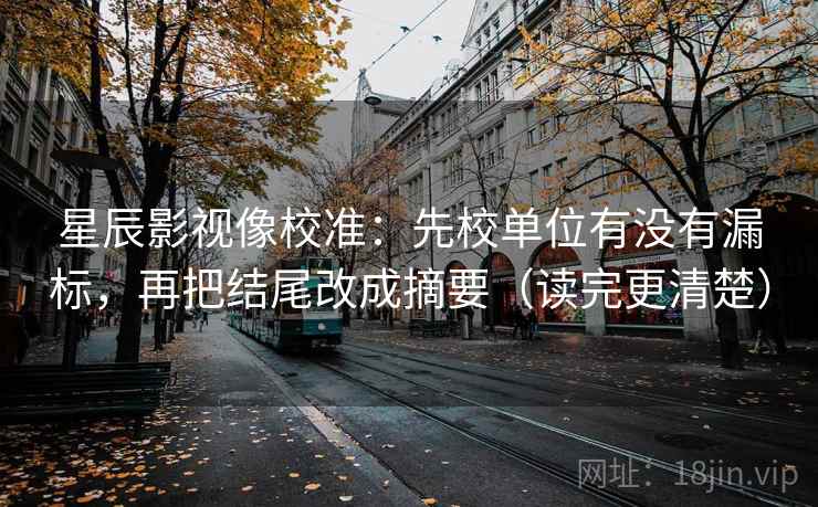 星辰影视像校准：先校单位有没有漏标，再把结尾改成摘要（读完更清楚）