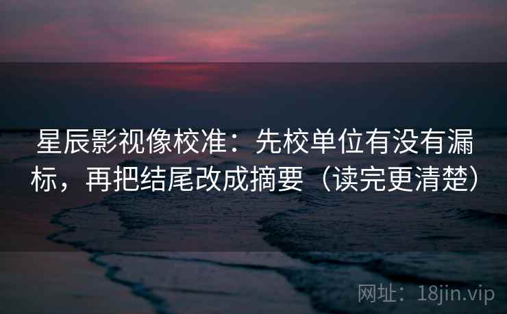 星辰影视像校准：先校单位有没有漏标，再把结尾改成摘要（读完更清楚）