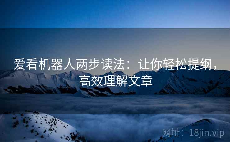 爱看机器人两步读法：让你轻松提纲，高效理解文章