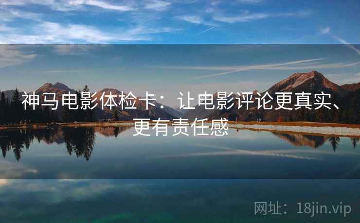 神马电影体检卡：让电影评论更真实、更有责任感
