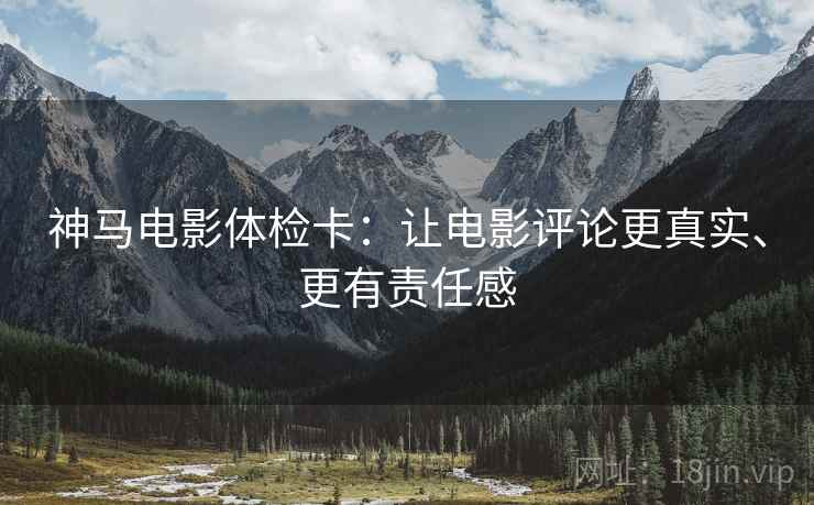 神马电影体检卡：让电影评论更真实、更有责任感