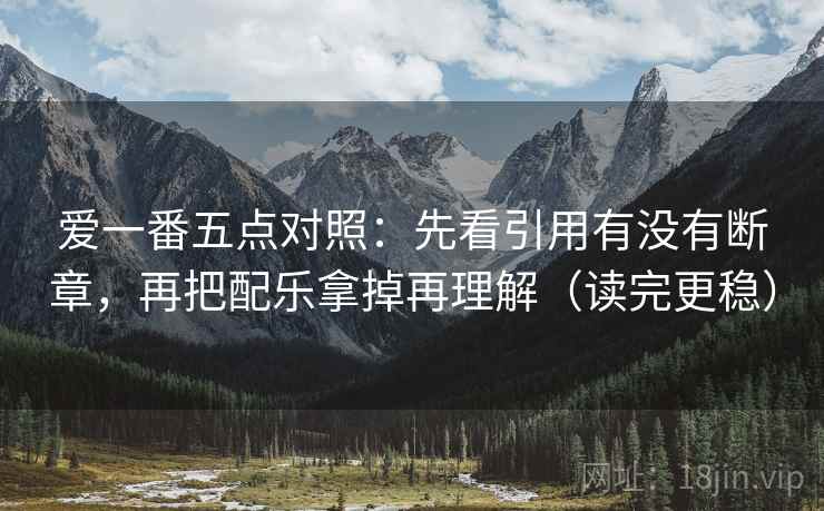 爱一番五点对照：先看引用有没有断章，再把配乐拿掉再理解（读完更稳）