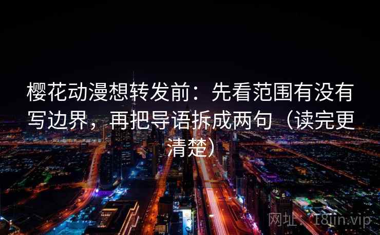 樱花动漫想转发前：先看范围有没有写边界，再把导语拆成两句（读完更清楚）