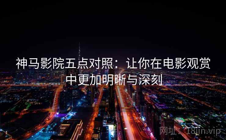 神马影院五点对照：让你在电影观赏中更加明晰与深刻