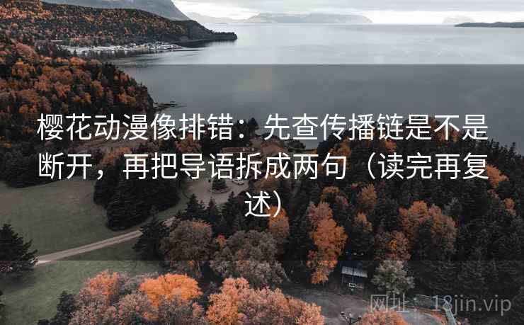 樱花动漫像排错：先查传播链是不是断开，再把导语拆成两句（读完再复述）