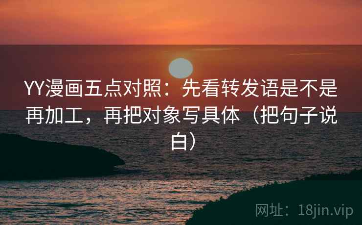 YY漫画五点对照：先看转发语是不是再加工，再把对象写具体（把句子说白）