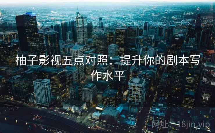 柚子影视五点对照：提升你的剧本写作水平