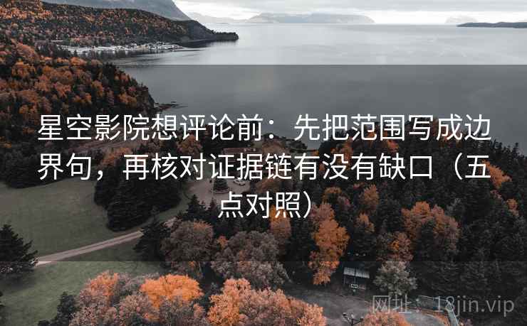星空影院想评论前：先把范围写成边界句，再核对证据链有没有缺口（五点对照）