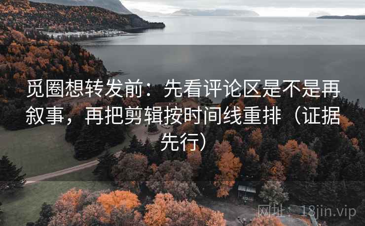 觅圈想转发前：先看评论区是不是再叙事，再把剪辑按时间线重排（证据先行）