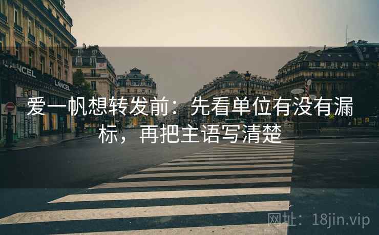 爱一帆想转发前：先看单位有没有漏标，再把主语写清楚