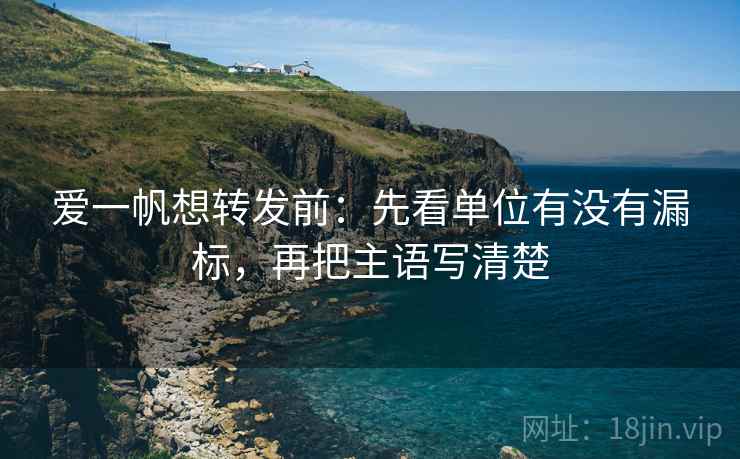 爱一帆想转发前：先看单位有没有漏标，再把主语写清楚