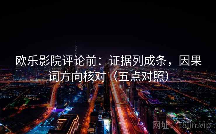 欧乐影院评论前：证据列成条，因果词方向核对（五点对照）