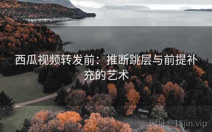 西瓜视频转发前：推断跳层与前提补充的艺术