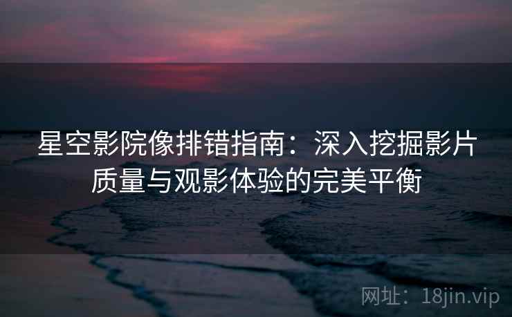 星空影院像排错指南：深入挖掘影片质量与观影体验的完美平衡