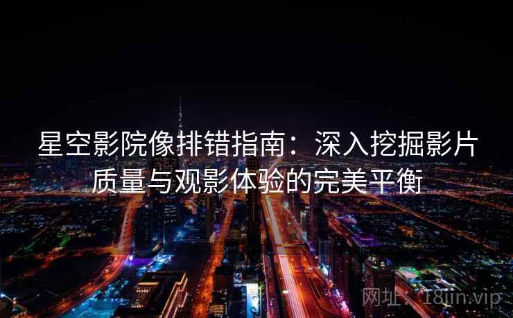 星空影院像排错指南：深入挖掘影片质量与观影体验的完美平衡