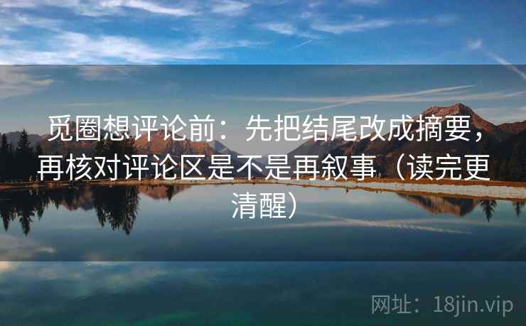 觅圈想评论前：先把结尾改成摘要，再核对评论区是不是再叙事（读完更清醒）