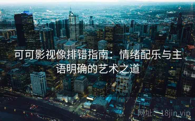 可可影视像排错指南：情绪配乐与主语明确的艺术之道
