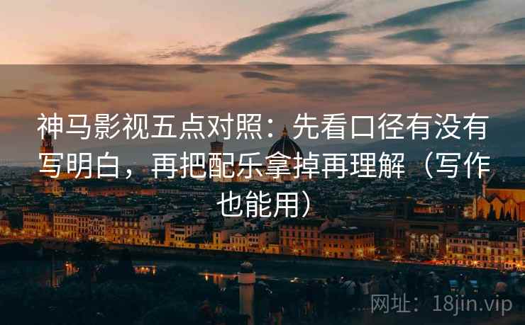神马影视五点对照：先看口径有没有写明白，再把配乐拿掉再理解（写作也能用）