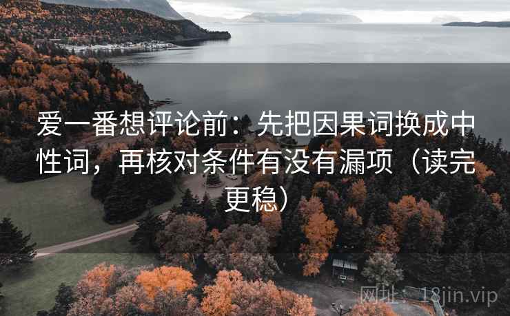 爱一番想评论前：先把因果词换成中性词，再核对条件有没有漏项（读完更稳）