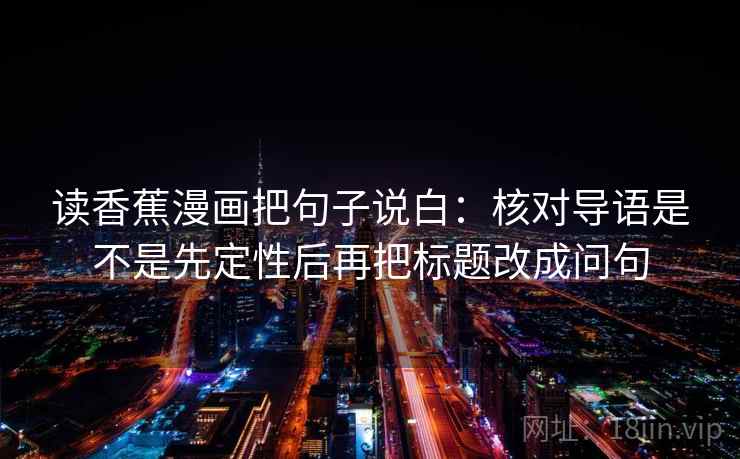 读香蕉漫画把句子说白：核对导语是不是先定性后再把标题改成问句