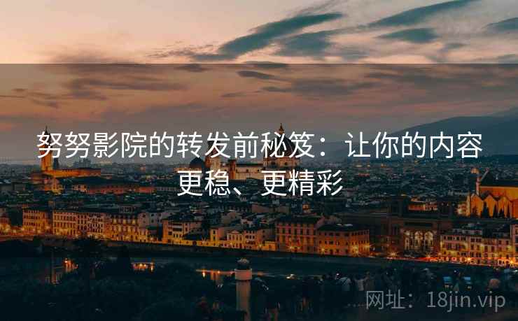 努努影院的转发前秘笈：让你的内容更稳、更精彩
