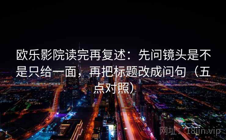 欧乐影院读完再复述：先问镜头是不是只给一面，再把标题改成问句（五点对照）