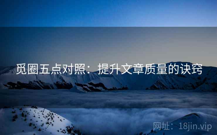 觅圈五点对照：提升文章质量的诀窍