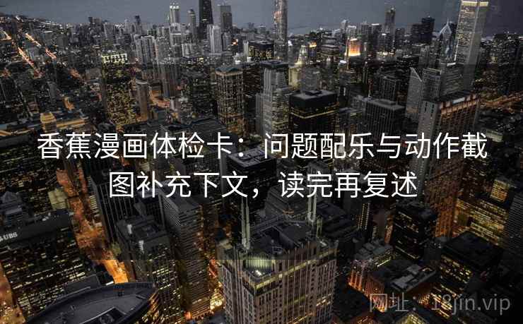 香蕉漫画体检卡：问题配乐与动作截图补充下文，读完再复述